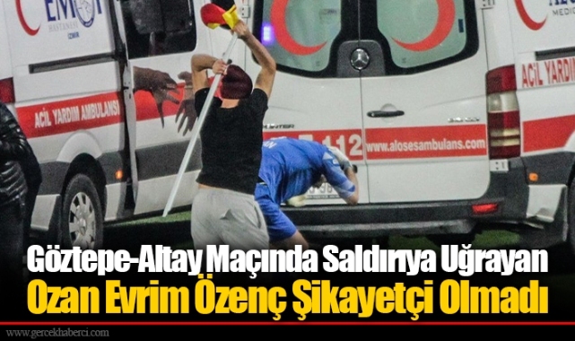 Göztepe-Altay Maçında Saldırıya Uğrayan Ozan Evrim Özenç Şikayetçi Olmadı