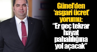 Günel’den ‘asgari ücret’ yorumu: “Er geç tekrar hayat pahalılığına yol açacak”