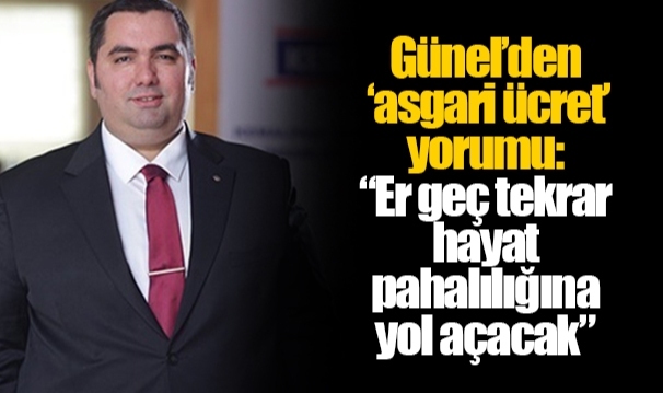 Günel’den ‘asgari ücret’ yorumu:  “Er geç tekrar hayat pahalılığına yol açacak”