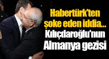 Habertürk'ten şoke eden iddia... Kılıçdaroğlu'nun Almanya gezisi
