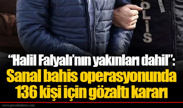 “Halil Falyalı’nın yakınları dahil”: Sanal bahis operasyonunda 136 kişi için gözaltı kararı