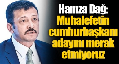 Hamza Dağ: Muhalefetin cumhurbaşkanı adayını merak etmiyoruz