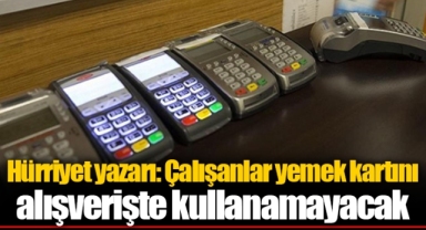 Hürriyet yazarı: Çalışanlar yemek kartını alışverişte kullanamayacak