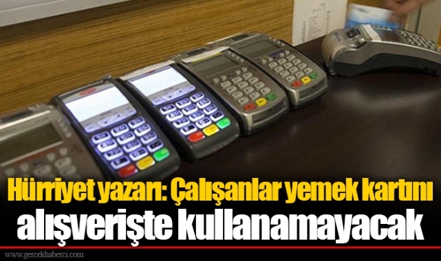 Hürriyet yazarı: Çalışanlar yemek kartını alışverişte kullanamayacak