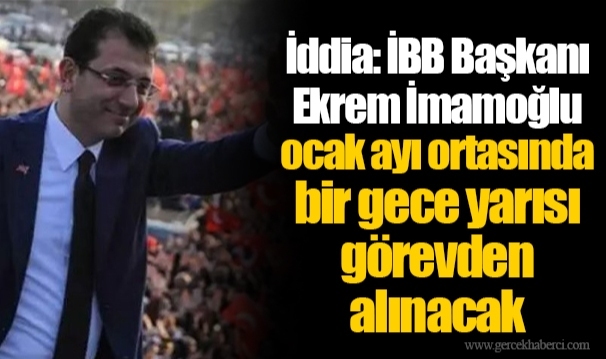 İddia: İBB Başkanı Ekrem İmamoğlu ocak ayı ortasında bir gece yarısı görevden alınacak