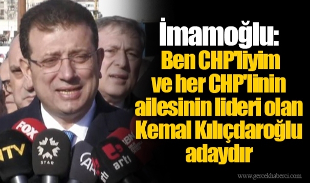 İmamoğlu: Ben CHP'liyim ve her CHP'linin ailesinin lideri olan Kemal Kılıçdaroğlu adaydır
