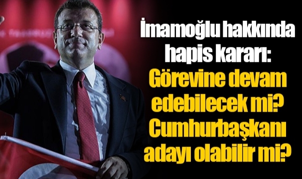 İmamoğlu hakkında hapis kararı: Görevine devam edebilecek mi? Cumhurbaşkanı adayı olabilir mi?