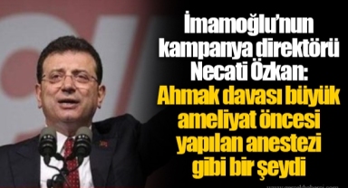 İmamoğlu’nun kampanya direktörü Necati Özkan: Ahmak davası büyük ameliyat öncesi yapılan anestezi gibi bir şeydi