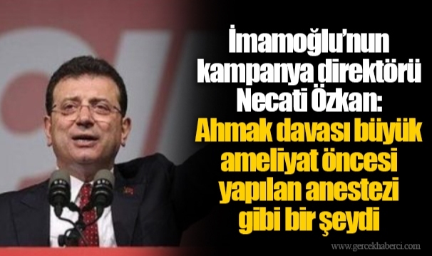 İmamoğlu’nun kampanya direktörü Necati Özkan: Ahmak davası büyük ameliyat öncesi yapılan anestezi gibi bir şeydi