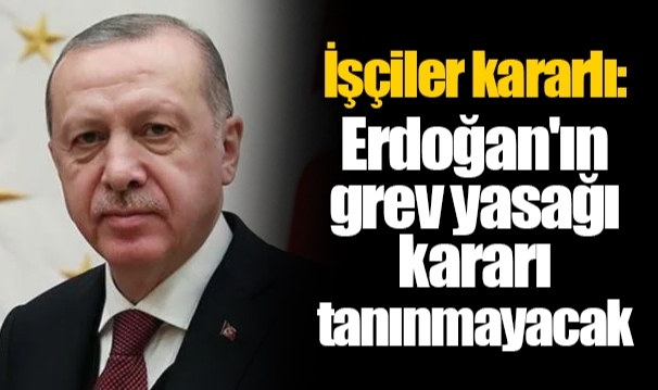 İşçiler kararlı: Erdoğan'ın grev yasağı kararı tanınmayacak