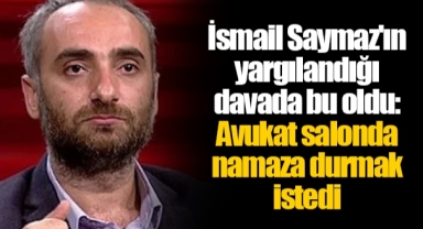 İsmail Saymaz'ın yargılandığı davada bu oldu: Avukat salonda namaza durmak istedi