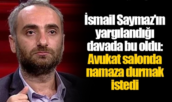 İsmail Saymaz'ın yargılandığı davada bu oldu: Avukat salonda namaza durmak istedi