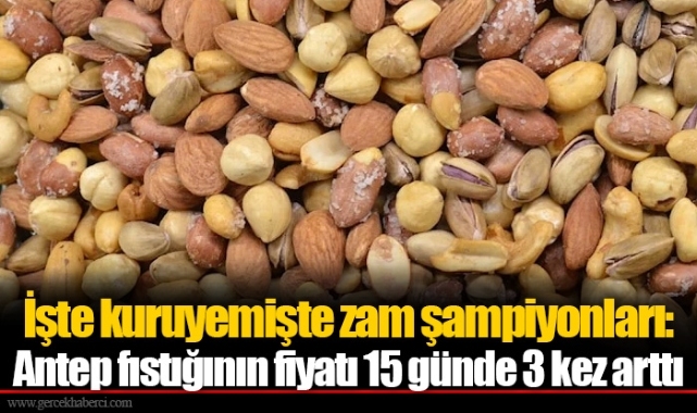 İşte kuruyemişte zam şampiyonları: Antep fıstığının fiyatı 15 günde 3 kez arttı