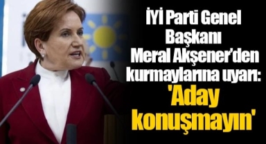 İYİ Parti Genel Başkanı Meral Akşener’den kurmaylarına uyarı: 'Aday konuşmayın'