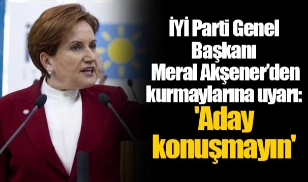 İYİ Parti Genel Başkanı Meral Akşener’den kurmaylarına uyarı: 'Aday konuşmayın'