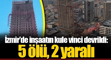 İzmir'de inşaatın kule vinci devrildi: 5 ölü, 2 yaralı