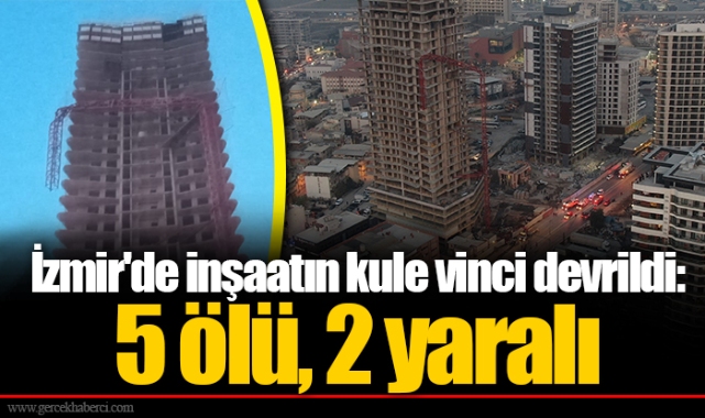 İzmir'de inşaatın kule vinci devrildi: 5 ölü, 2 yaralı