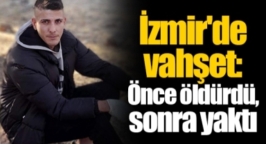 İzmir'de vahşet: Önce öldürdü, sonra yaktı