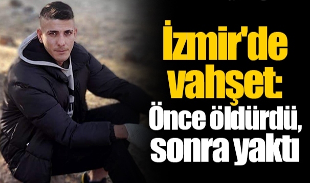 İzmir'de vahşet: Önce öldürdü, sonra yaktı