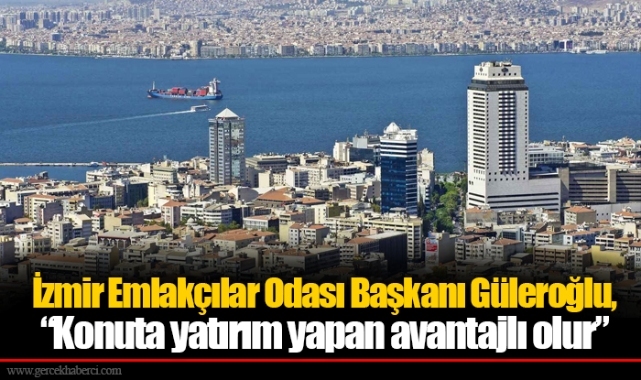 İzmir Emlakçılar Odası Başkanı Güleroğlu, “Konuta yatırım yapan avantajlı olur”