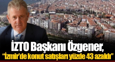 İZTO Başkanı Özgener, “İzmir’de konut satışları yüzde 43 azaldı”