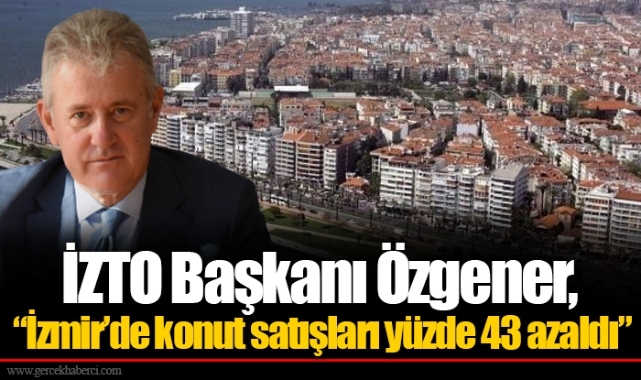 İZTO Başkanı Özgener, “İzmir’de konut satışları yüzde 43 azaldı”