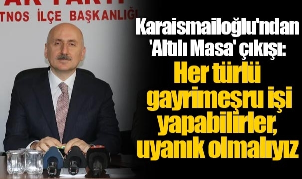 Karaismailoğlu'ndan 'Altılı Masa' çıkışı: Her türlü gayrimeşru işi yapabilirler, uyanık olmalıyız