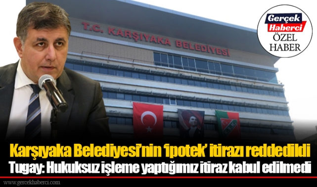 Karşıyaka Belediyesi'nin 'ipotek' itirazı reddedildi... Tugay: Hukuksuz işleme yaptığımız itiraz kabul edilmedi