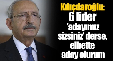 Kılıçdaroğlu: 6 lider 'adayımız sizsiniz' derse, elbette aday olurum