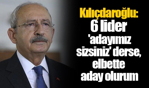 Kılıçdaroğlu: 6 lider 'adayımız sizsiniz' derse, elbette aday olurum