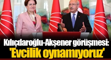 Kılıçdaroğlu-Akşener görüşmesi: 'Evcilik oynamıyoruz'
