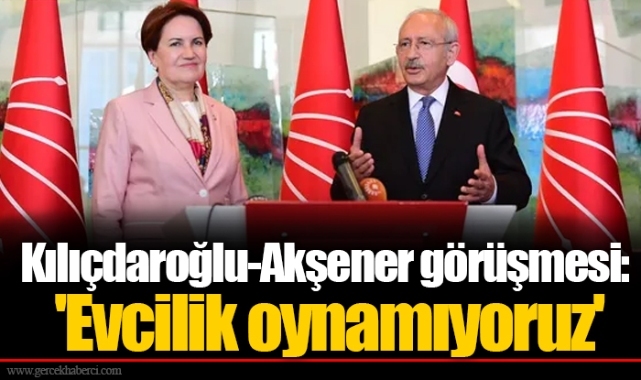 Kılıçdaroğlu-Akşener görüşmesi: 'Evcilik oynamıyoruz'