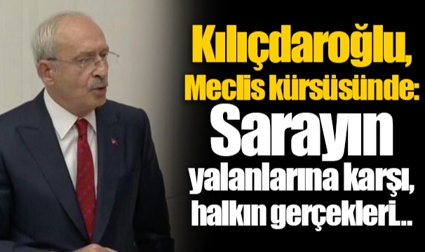 Kılıçdaroğlu, Meclis kürsüsünde: Sarayın yalanlarına karşı, halkın gerçekleri…