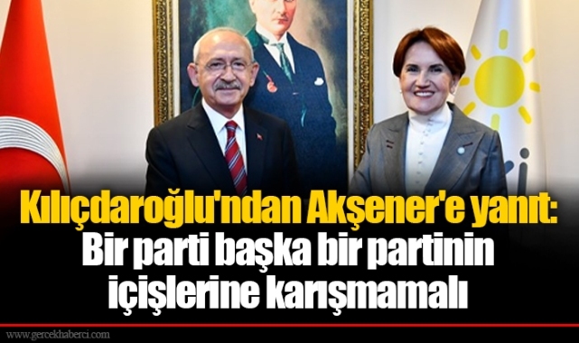 Kılıçdaroğlu'ndan Akşener'e yanıt: Bir parti başka bir partinin içişlerine karışmamalı