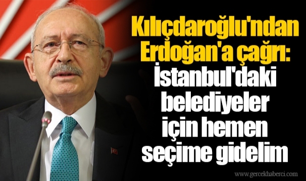 Kılıçdaroğlu'ndan Erdoğan'a çağrı: İstanbul'daki belediyeler için hemen seçime gidelim