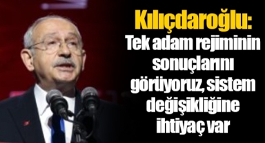 Kılıçdaroğlu: Tek adam rejiminin sonuçlarını görüyoruz, sistem değişikliğine ihtiyaç var