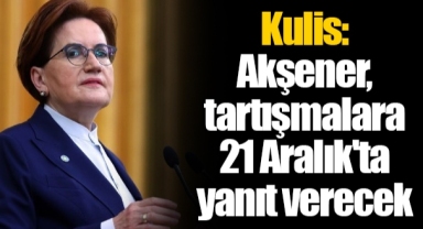 Kulis: Akşener, tartışmalara 21 Aralık'ta yanıt verecek