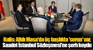Kulis: Altılı Masa'da üç başlıkta 'sorun' var, Saadet İstanbul Sözleşmesi'ne şerh koydu