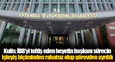 Kulis: İBB’yi teftiş eden heyetin başkanı sürecin işleyiş biçiminden rahatsız olup görevden ayrıldı