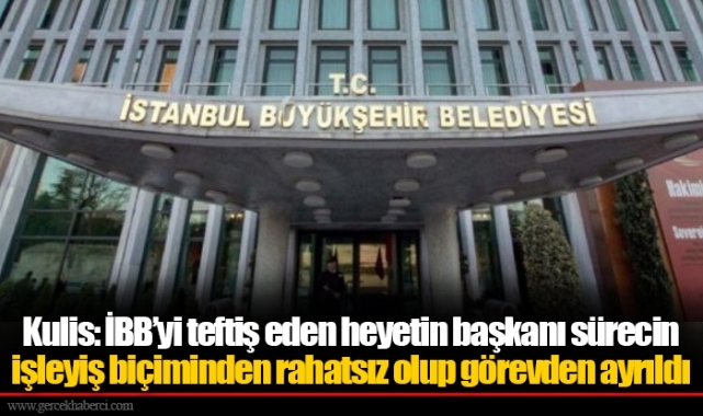 Kulis: İBB’yi teftiş eden heyetin başkanı sürecin işleyiş biçiminden rahatsız olup görevden ayrıldı
