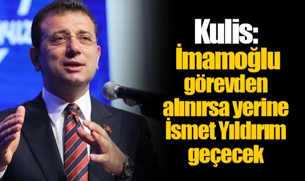 Kulis: İmamoğlu görevden alınırsa yerine İsmet Yıldırım geçecek