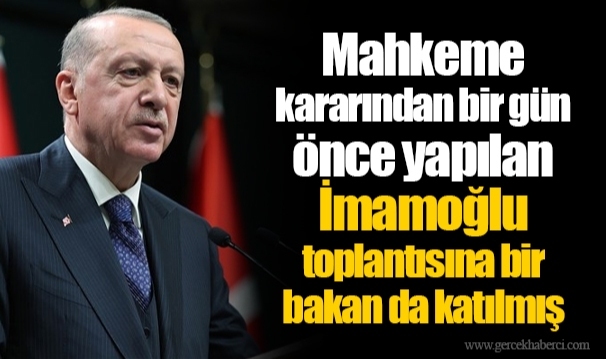 Mahkeme kararından bir gün önce yapılan İmamoğlu toplantısına bir bakan da katılmış
