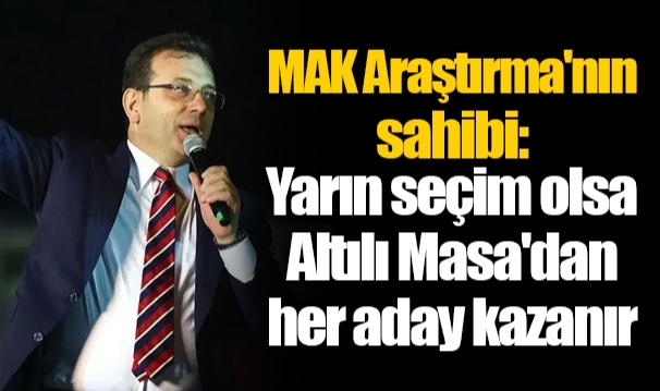 MAK Araştırma'nın sahibi: Yarın seçim olsa Altılı Masa'dan her aday kazanır