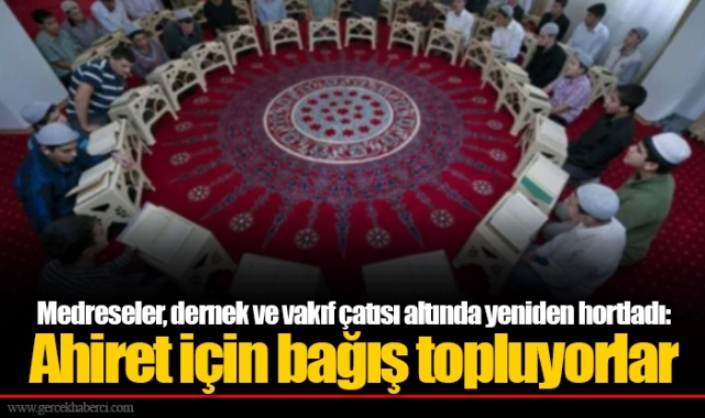 Medreseler, dernek ve vakıf çatısı altında yeniden hortladı: Ahiret için bağış topluyorlar