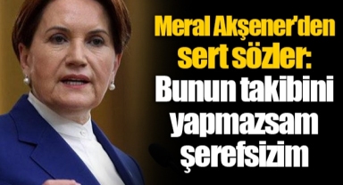 Meral Akşener'den sert sözler: Bunun takibini yapmazsam şerefsizim