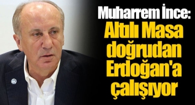 Muharrem İnce: Altılı Masa doğrudan Erdoğan'a çalışıyor