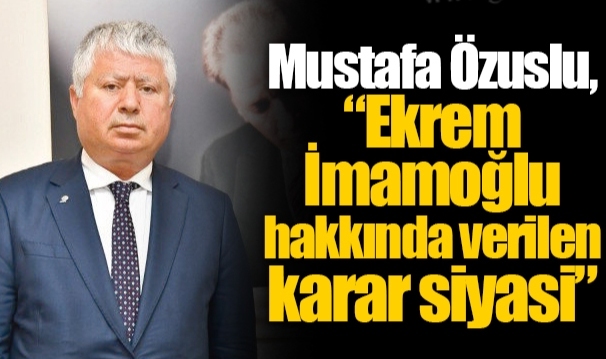 Mustafa Özuslu, “Ekrem İmamoğlu hakkında verilen karar siyasi”
