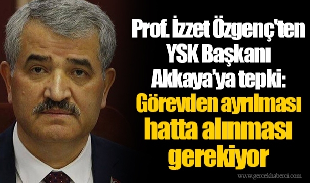 Prof. İzzet Özgenç'ten YSK Başkanı Akkaya’ya tepki: Görevden ayrılması hatta alınması gerekiyor