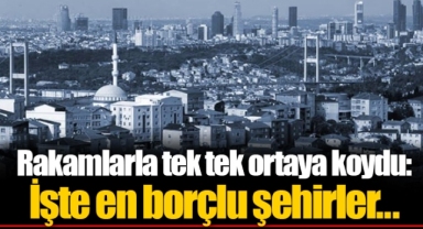 Rakamlarla tek tek ortaya koydu: İşte en borçlu şehirler...