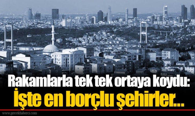 Rakamlarla tek tek ortaya koydu: İşte en borçlu şehirler...